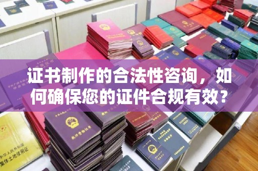 青白江证书制作的合法性咨询，如何确保您的证件合规有效？